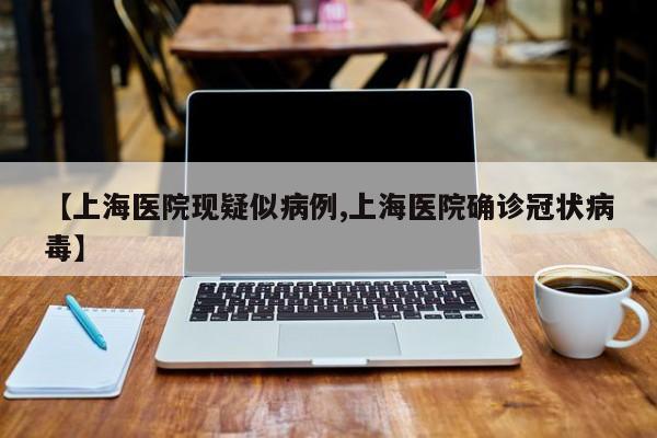 【上海医院现疑似病例,上海医院确诊冠状病毒】