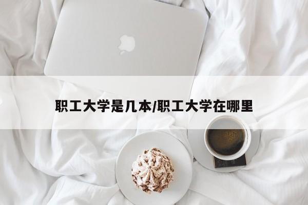 职工大学是几本/职工大学在哪里