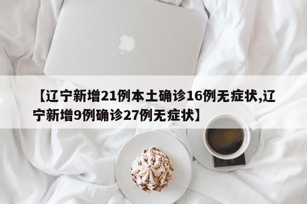 【辽宁新增21例本土确诊16例无症状,辽宁新增9例确诊27例无症状】