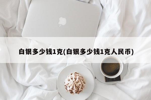 白银多少钱1克(白银多少钱1克人民币)