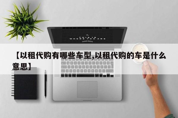 【以租代购有哪些车型,以租代购的车是什么意思】