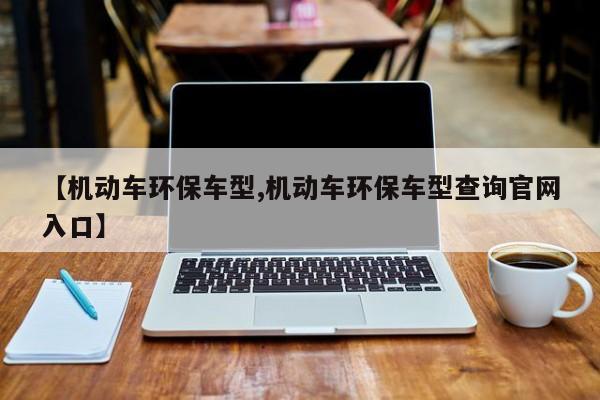 【机动车环保车型,机动车环保车型查询官网入口】