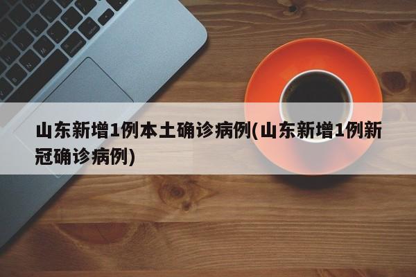 山东新增1例本土确诊病例(山东新增1例新冠确诊病例)