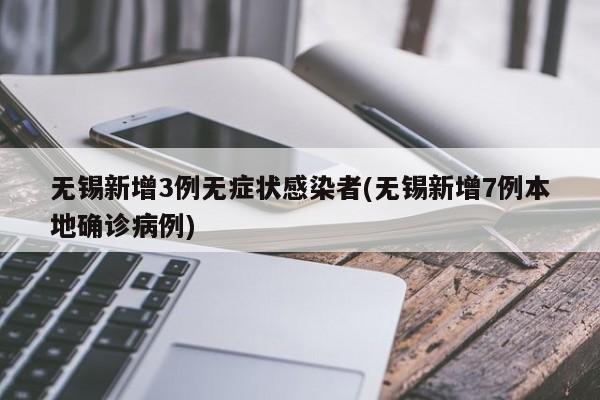 无锡新增3例无症状感染者(无锡新增7例本地确诊病例)