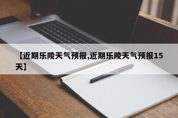 【近期乐陵天气预报,近期乐陵天气预报15天】