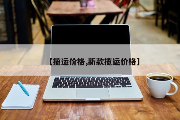 【揽运价格,新款揽运价格】