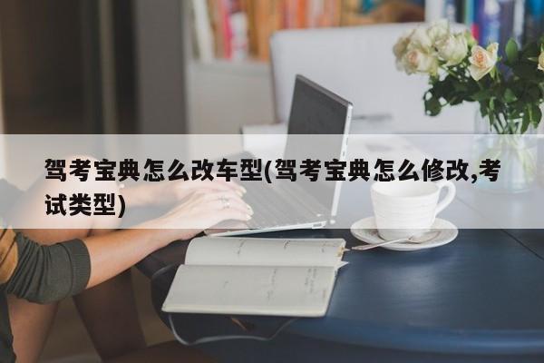 驾考宝典怎么改车型(驾考宝典怎么修改,考试类型)
