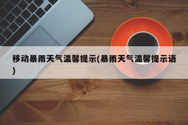 移动暴雨天气温馨提示(暴雨天气温馨提示语)