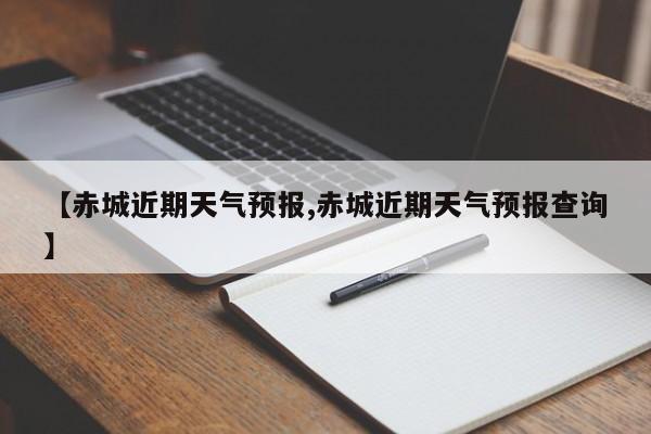 【赤城近期天气预报,赤城近期天气预报查询】