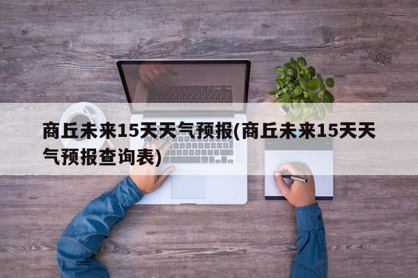 商丘未来15天天气预报(商丘未来15天天气预报查询表)