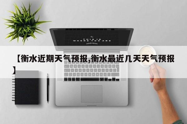 【衡水近期天气预报,衡水最近几天天气预报】
