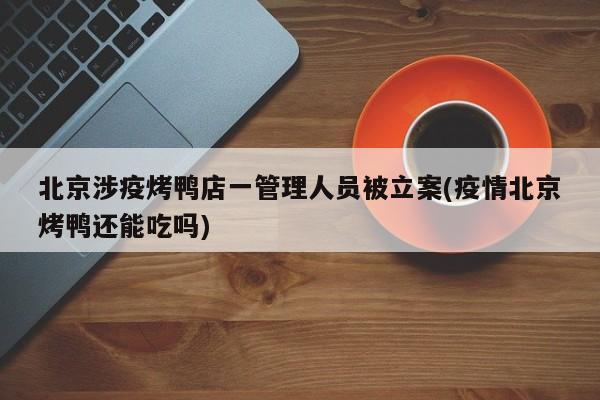 北京涉疫烤鸭店一管理人员被立案(疫情北京烤鸭还能吃吗)