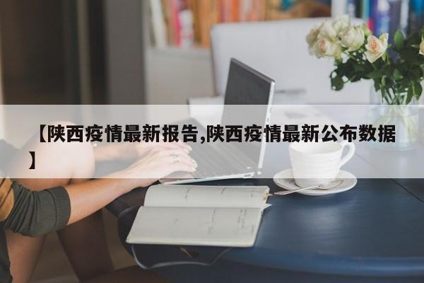 【陕西疫情最新报告,陕西疫情最新公布数据】