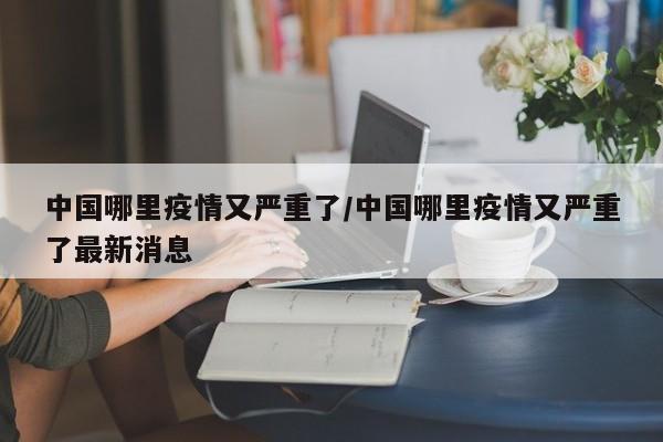 中国哪里疫情又严重了/中国哪里疫情又严重了最新消息