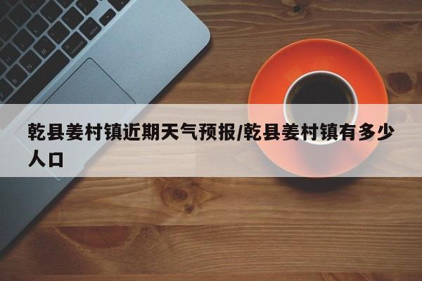 乾县姜村镇近期天气预报/乾县姜村镇有多少人口