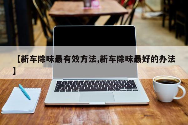 【新车除味最有效方法,新车除味最好的办法】