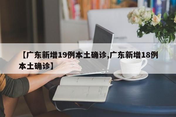 【广东新增19例本土确诊,广东新增18例本土确诊】