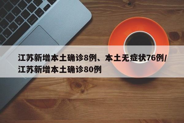 江苏新增本土确诊8例、本土无症状76例/江苏新增本土确诊80例