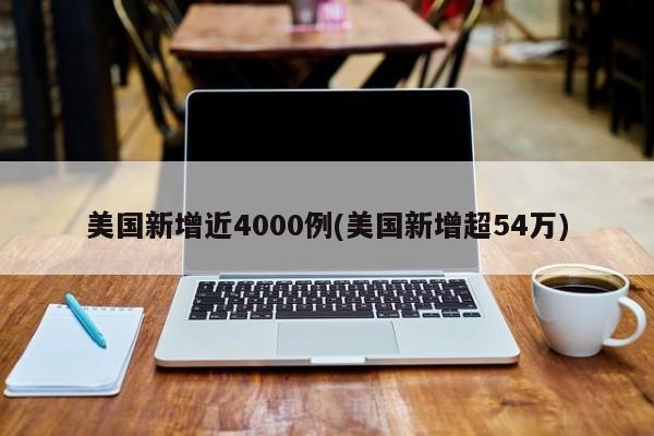 美国新增近4000例(美国新增超54万)