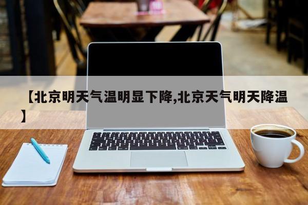 【北京明天气温明显下降,北京天气明天降温】