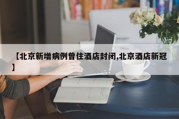 【北京新增病例曾住酒店封闭,北京酒店新冠】