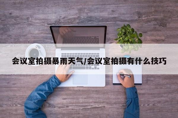 会议室拍摄暴雨天气/会议室拍摄有什么技巧