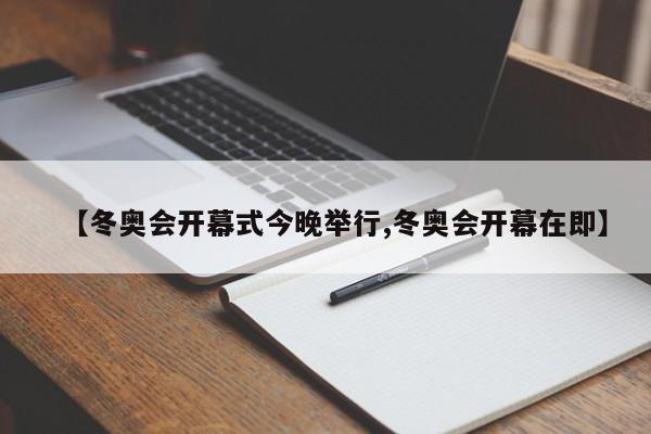 【冬奥会开幕式今晚举行,冬奥会开幕在即】