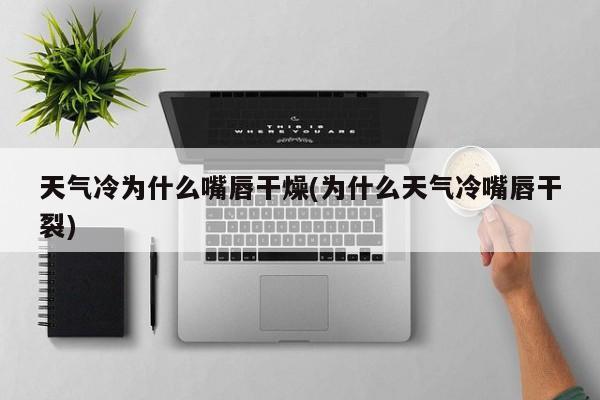 天气冷为什么嘴唇干燥(为什么天气冷嘴唇干裂)