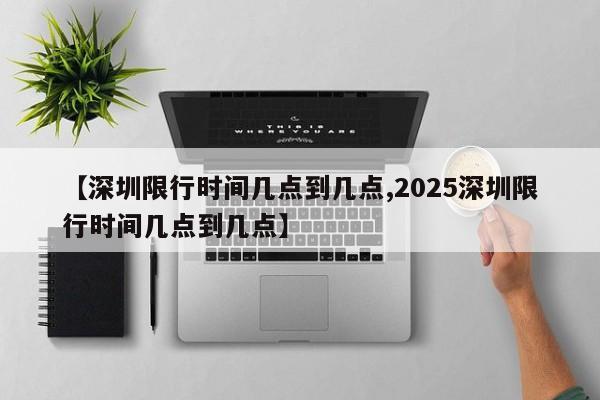 【深圳限行时间几点到几点,2025深圳限行时间几点到几点】