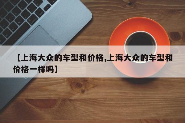 【上海大众的车型和价格,上海大众的车型和价格一样吗】