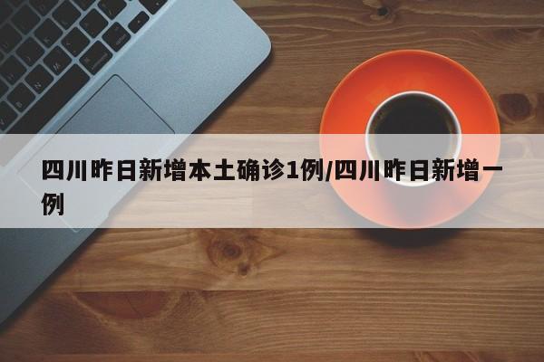四川昨日新增本土确诊1例/四川昨日新增一例