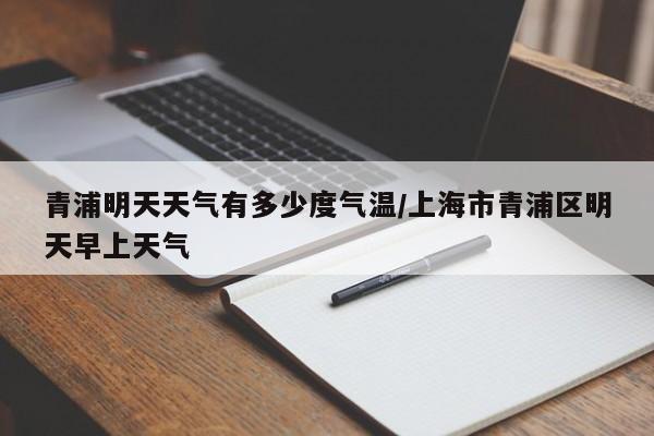 青浦明天天气有多少度气温/上海市青浦区明天早上天气