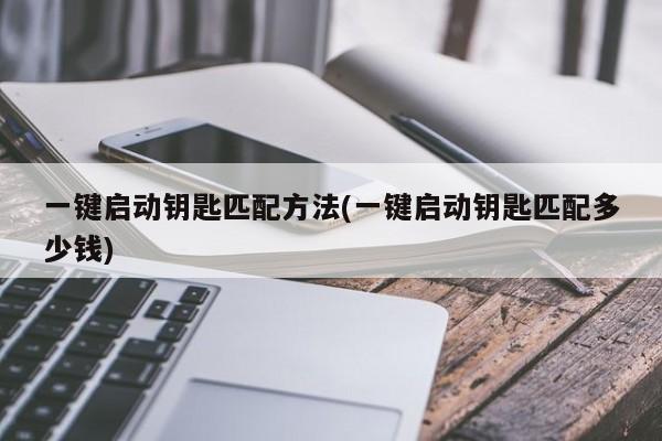 一键启动钥匙匹配方法(一键启动钥匙匹配多少钱)