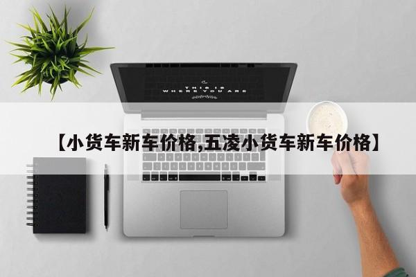 【小货车新车价格,五凌小货车新车价格】