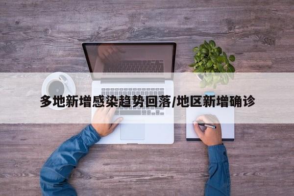 多地新增感染趋势回落/地区新增确诊