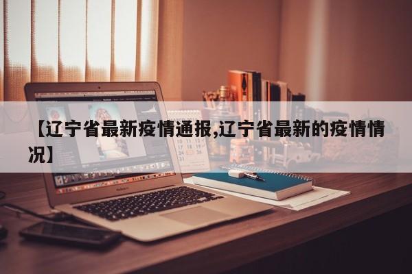 【辽宁省最新疫情通报,辽宁省最新的疫情情况】