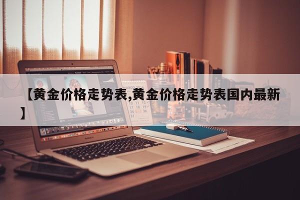 【黄金价格走势表,黄金价格走势表国内最新】