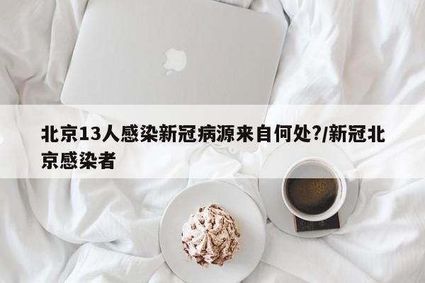北京13人感染新冠病源来自何处?/新冠北京感染者
