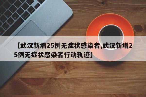 【武汉新增25例无症状感染者,武汉新增25例无症状感染者行动轨迹】