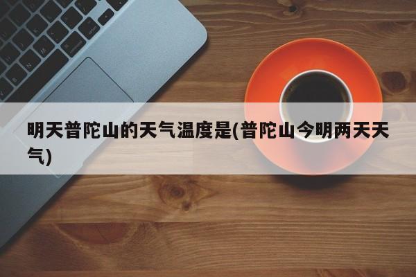 明天普陀山的天气温度是(普陀山今明两天天气)