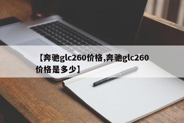 【奔驰glc260价格,奔驰glc260价格是多少】