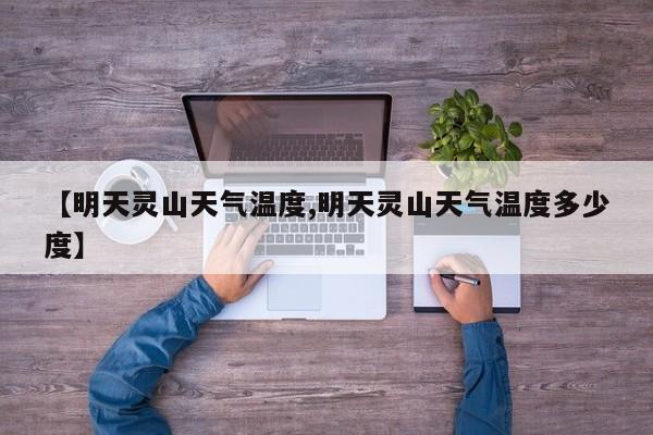 【明天灵山天气温度,明天灵山天气温度多少度】