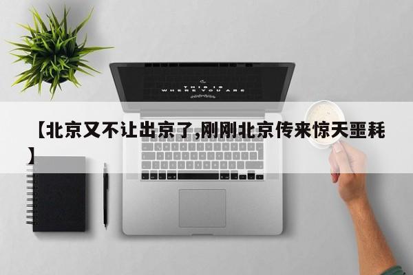 【北京又不让出京了,刚刚北京传来惊天噩耗】