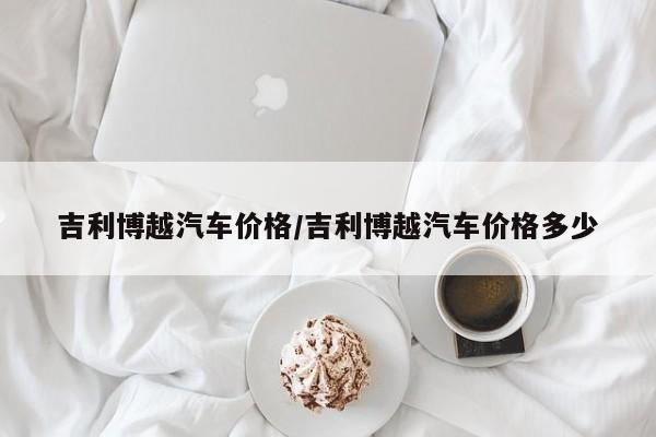 吉利博越汽车价格/吉利博越汽车价格多少