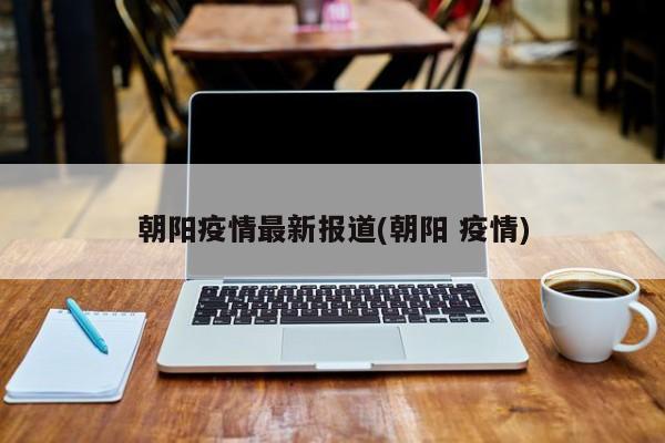 朝阳疫情最新报道(朝阳 疫情)