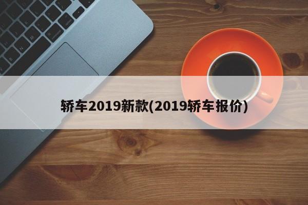 轿车2019新款(2019轿车报价)