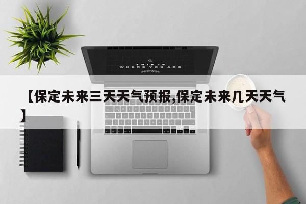 【保定未来三天天气预报,保定未来几天天气】