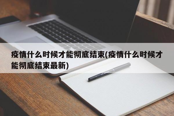 疫情什么时候才能彻底结束(疫情什么时候才能彻底结束最新)