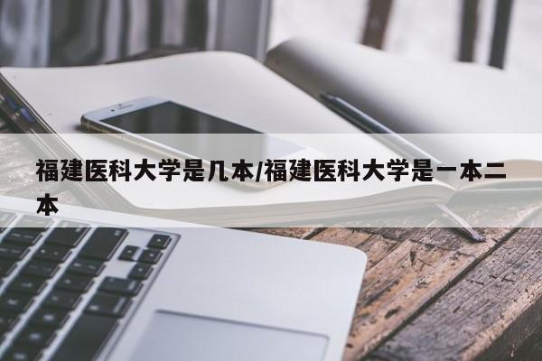 福建医科大学是几本/福建医科大学是一本二本
