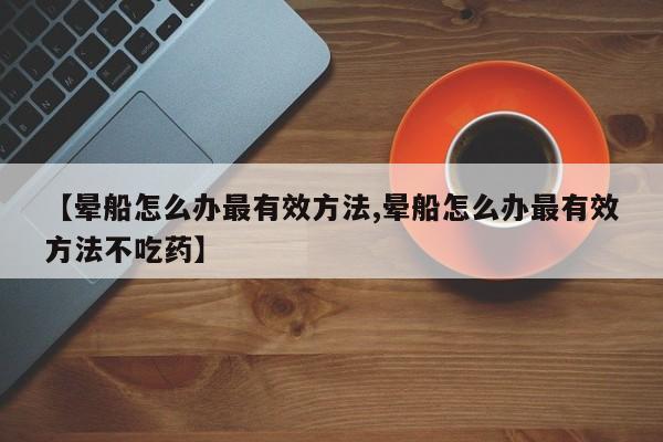 【晕船怎么办最有效方法,晕船怎么办最有效方法不吃药】